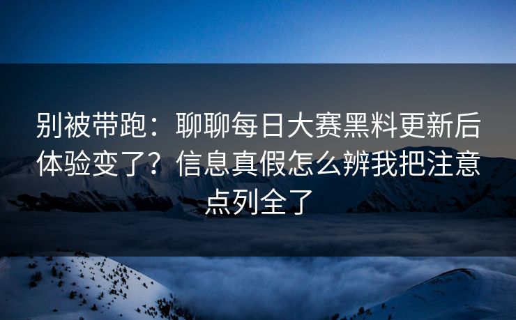 别被带跑：聊聊<strong>每日大赛</strong>黑料更新后体验变了？信息真假怎么辨我把注意点列全了
