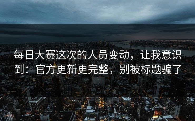 <strong>每日大赛</strong>这次的人员变动，让我意识到：官方更新更完整，别被标题骗了