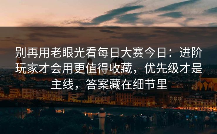 别再用老眼光看<strong>每日大赛</strong>今日：进阶玩家才会用更值得收藏，优先级才是主线，答案藏在细节里