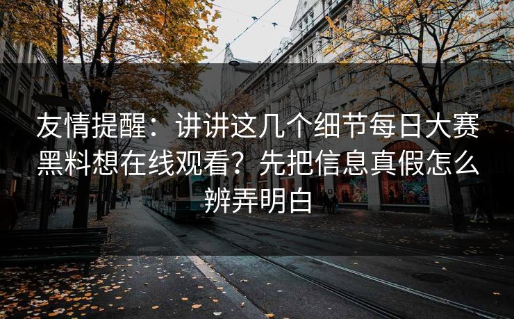 友情提醒：讲讲这几个细节<strong>每日大赛</strong>黑料想在线观看？先把信息真假怎么辨弄明白
