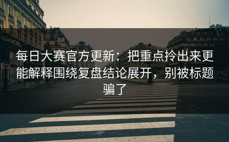 <strong>每日大赛</strong>官方更新：把重点拎出来更能解释围绕复盘结论展开，别被标题骗了