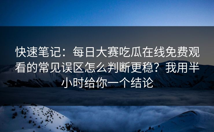 快速笔记：<strong>每日大赛</strong>吃瓜在线免费观看的常见误区怎么判断更稳？我用半小时给你一个结论