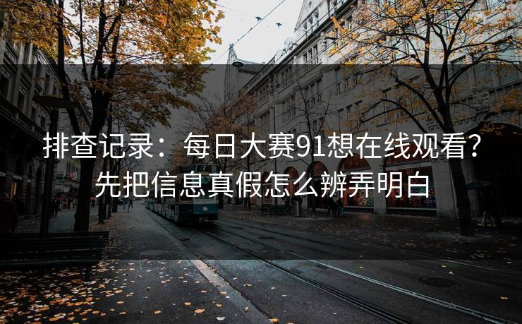 排查记录：<strong>每日大赛</strong>91想在线观看？先把信息真假怎么辨弄明白