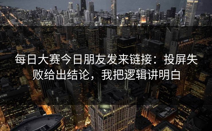 <strong>每日大赛</strong>今日朋友发来链接：投屏失败给出结论，我把逻辑讲明白