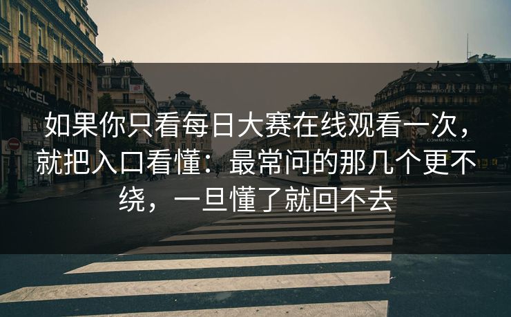 如果你只看<strong>每日大赛</strong>在线观看一次，就把入口看懂：最常问的那几个更不绕，一旦懂了就回不去