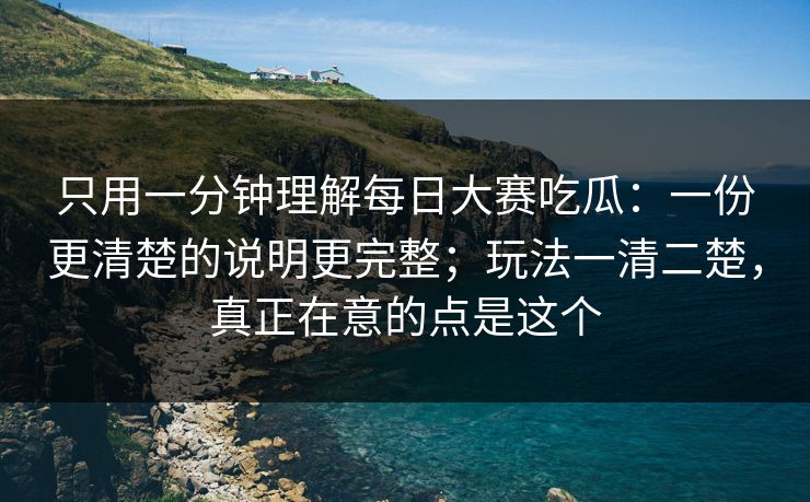 只用一分钟理解<strong>每日大赛</strong>吃瓜：一份更清楚的说明更完整；玩法一清二楚，真正在意的点是这个