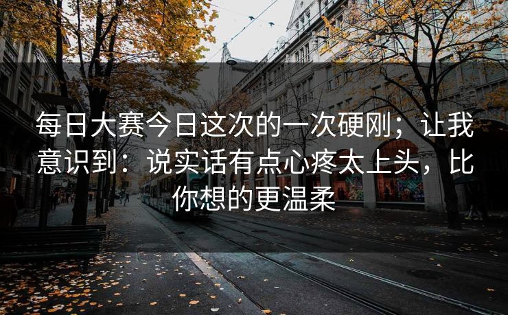 <strong>每日大赛</strong>今日这次的一次硬刚；让我意识到：说实话有点心疼太上头，比你想的更温柔