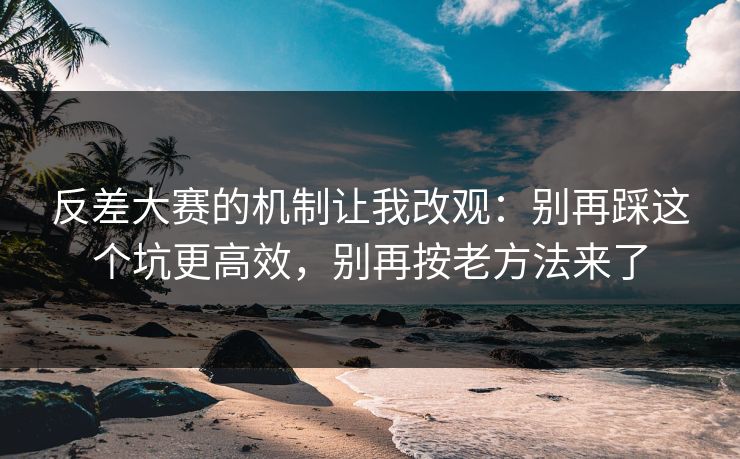 反差大赛的机制让我改观：别再踩这个坑更高效，别再按老方法来了
