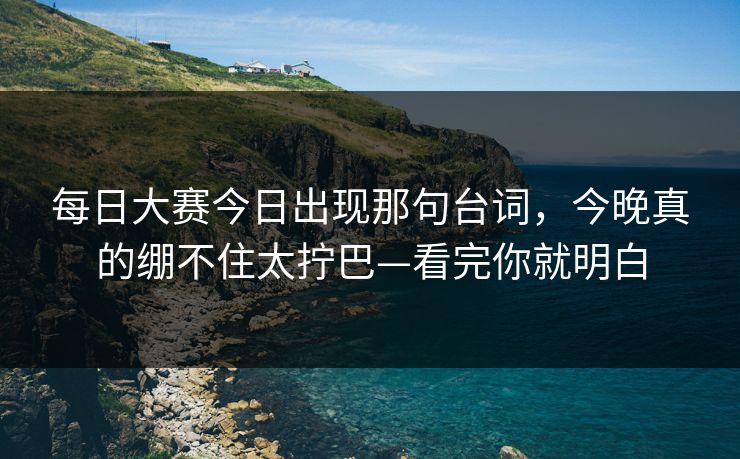 <strong>每日大赛</strong>今日出现那句台词，今晚真的绷不住太拧巴—看完你就明白