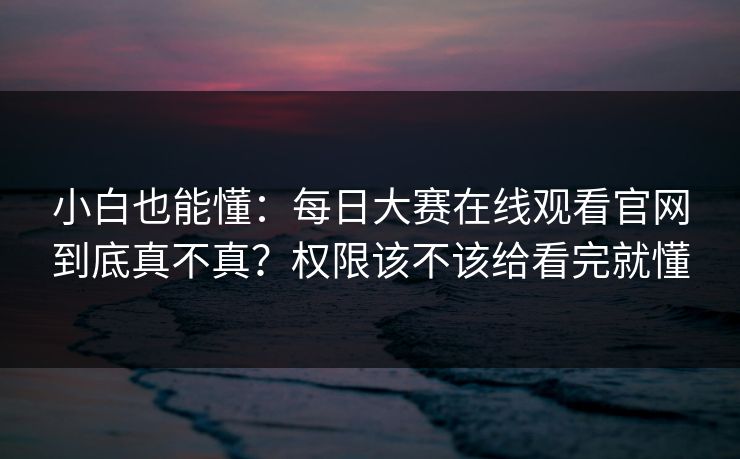 小白也能懂：<strong>每日大赛</strong>在线观看官网到底真不真？权限该不该给看完就懂