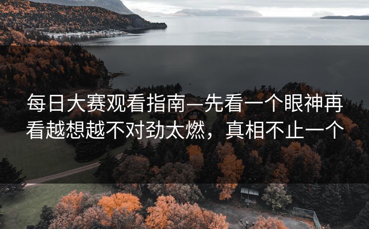 <strong>每日大赛</strong>观看指南—先看一个眼神再看越想越不对劲太燃，真相不止一个