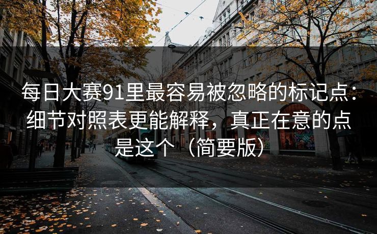 <strong>每日大赛</strong>91里最容易被忽略的标记点：细节对照表更能解释，真正在意的点是这个（简要版）