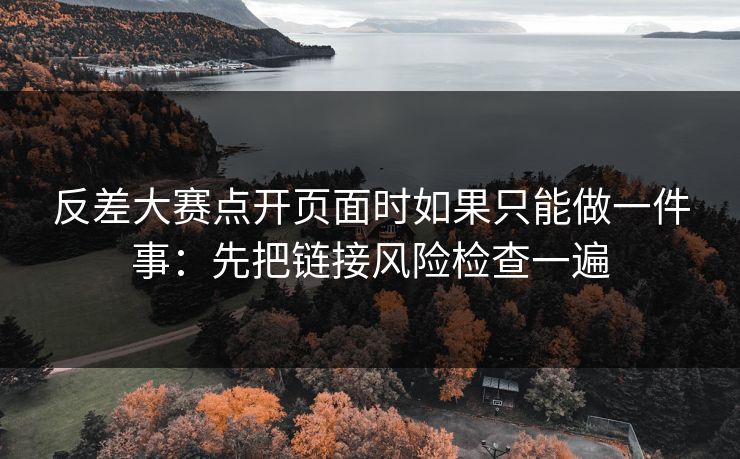 反差大赛点开页面时如果只能做一件事:先把链接风险检查一遍 反差大赛点开页面时如果只能做一件事:先把链接风险检查一遍