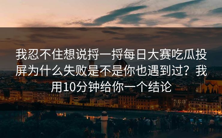 我忍不住想说捋一捋<strong>每日大赛</strong>吃瓜投屏为什么失败是不是你也遇到过？我用10分钟给你一个结论