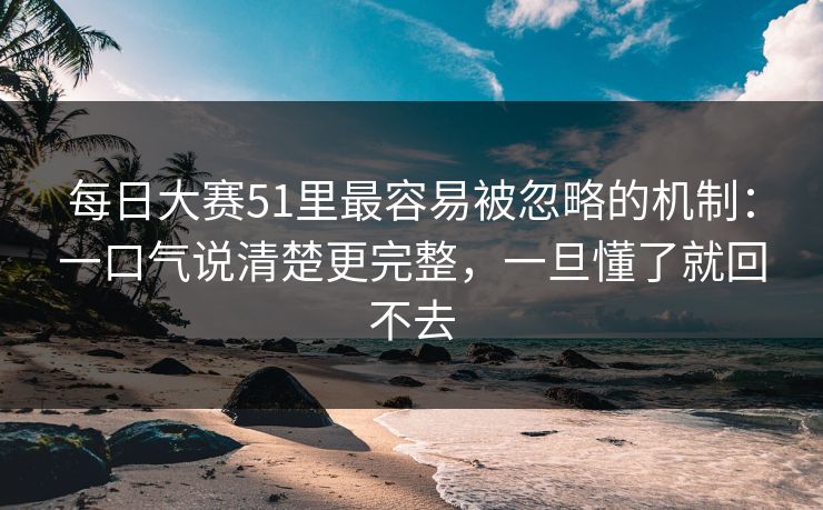 <strong>每日大赛</strong>51里最容易被忽略的机制：一口气说清楚更完整，一旦懂了就回不去