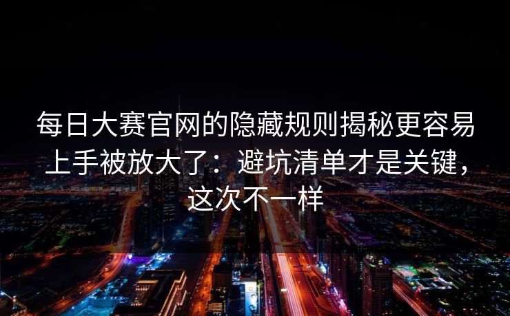 <strong>每日大赛</strong>官网的隐藏规则揭秘更容易上手被放大了：避坑清单才是关键，这次不一样
