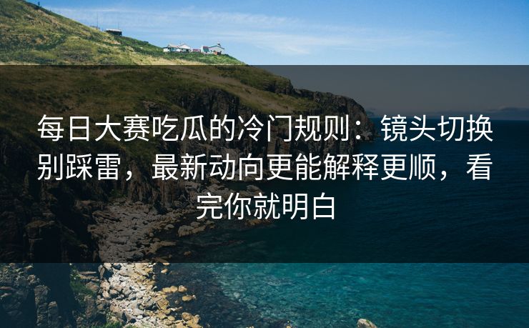 <strong>每日大赛</strong>吃瓜的冷门规则：镜头切换别踩雷，最新动向更能解释更顺，看完你就明白