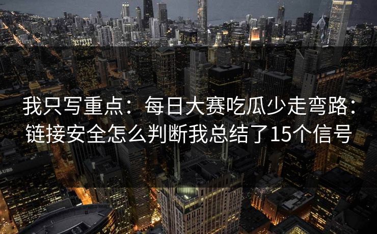 我只写重点：<strong>每日大赛</strong>吃瓜少走弯路：链接安全怎么判断我总结了15个信号