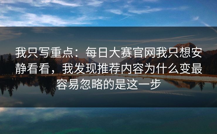 我只写重点：<strong>每日大赛</strong>官网我只想安静看看，我发现推荐内容为什么变最容易忽略的是这一步