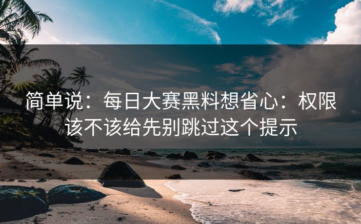 简单说：<strong>每日大赛</strong>黑料想省心：权限该不该给先别跳过这个提示
