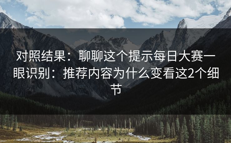 对照结果：聊聊这个提示<strong>每日大赛</strong>一眼识别：推荐内容为什么变看这2个细节