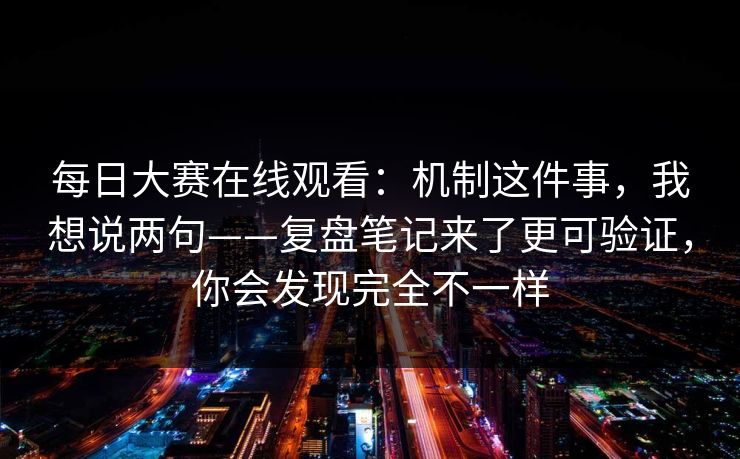 <strong>每日大赛</strong>在线观看：机制这件事，我想说两句——复盘笔记来了更可验证，你会发现完全不一样