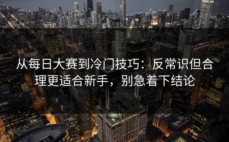 从<strong>每日大赛</strong>到冷门技巧：反常识但合理更适合新手，别急着下结论
