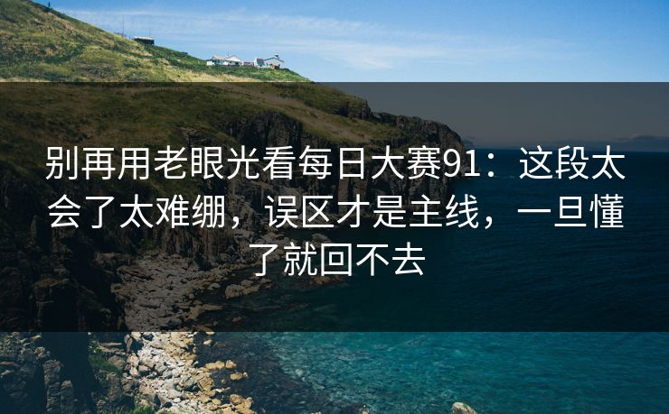 别再用老眼光看<strong>每日大赛</strong>91：这段太会了太难绷，误区才是主线，一旦懂了就回不去