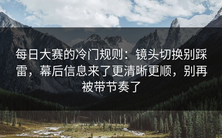 <strong>每日大赛</strong>的冷门规则：镜头切换别踩雷，幕后信息来了更清晰更顺，别再被带节奏了