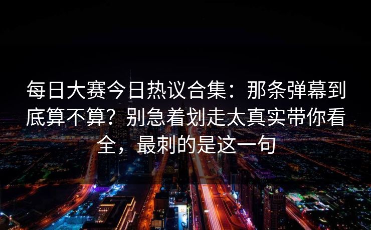 <strong>每日大赛</strong>今日热议合集：那条弹幕到底算不算？别急着划走太真实带你看全，最刺的是这一句