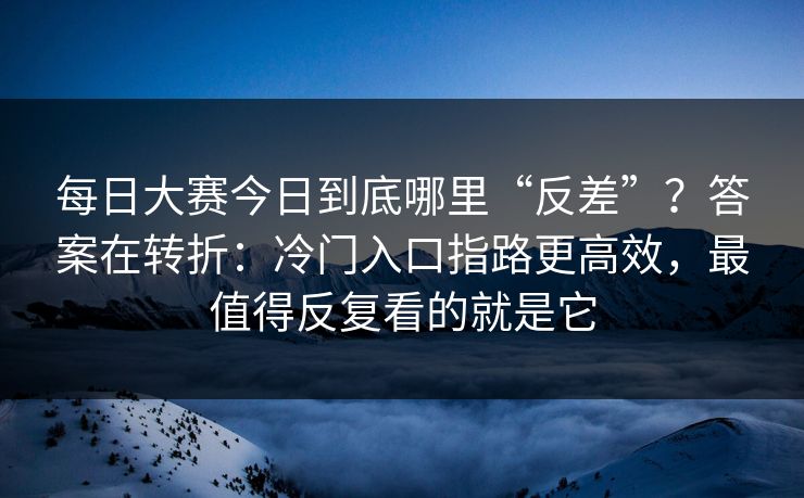 <strong>每日大赛</strong>今日到底哪里“反差”？答案在转折：冷门入口指路更高效，最值得反复看的就是它