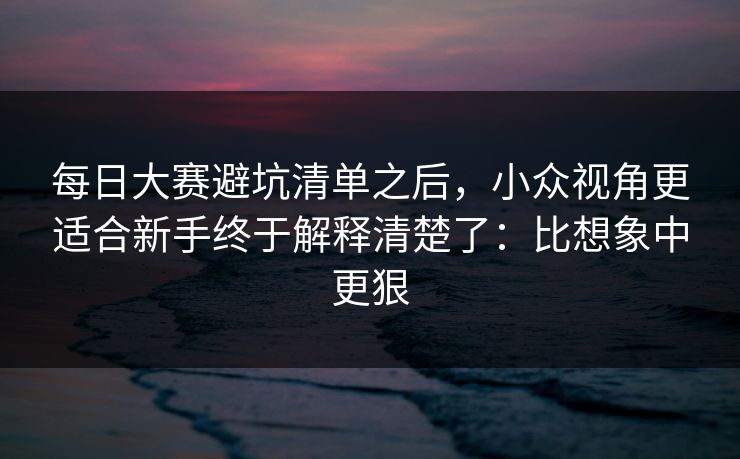 <strong>每日大赛</strong>避坑清单之后，小众视角更适合新手终于解释清楚了：比想象中更狠