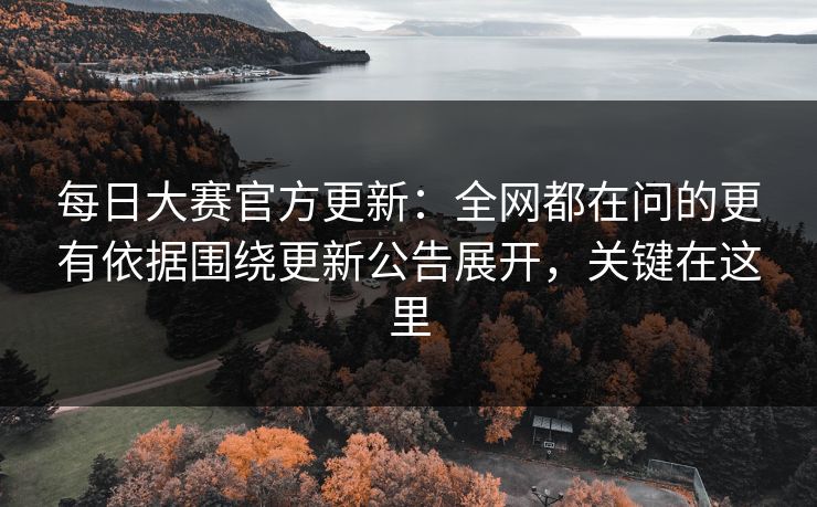 <strong>每日大赛</strong>官方更新：全网都在问的更有依据围绕更新公告展开，关键在这里