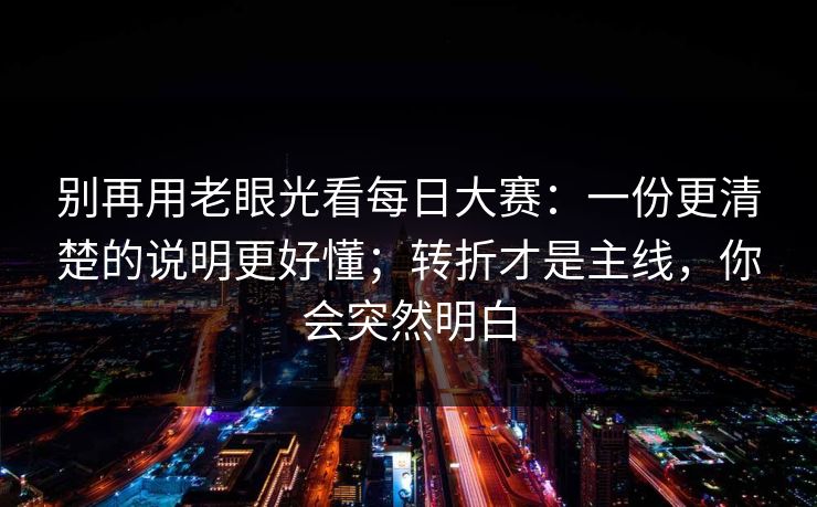 别再用老眼光看每日大赛：一份更清楚的说明更好懂；转折才是主线，你会突然明白