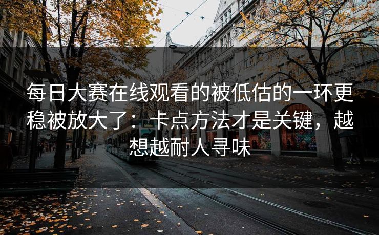 <strong>每日大赛</strong>在线观看的被低估的一环更稳被放大了：卡点方法才是关键，越想越耐人寻味