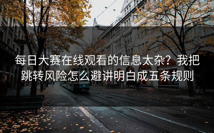 <strong>每日大赛</strong>在线观看的信息太杂？我把跳转风险怎么避讲明白成五条规则