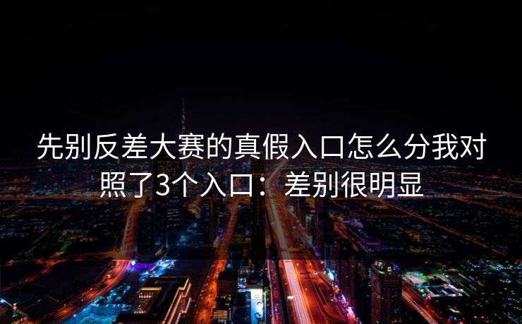 先别反差大赛的真假入口怎么分我对照了3个入口：差别很明显