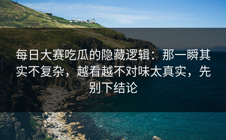 <strong>每日大赛</strong>吃瓜的隐藏逻辑：那一瞬其实不复杂，越看越不对味太真实，先别下结论