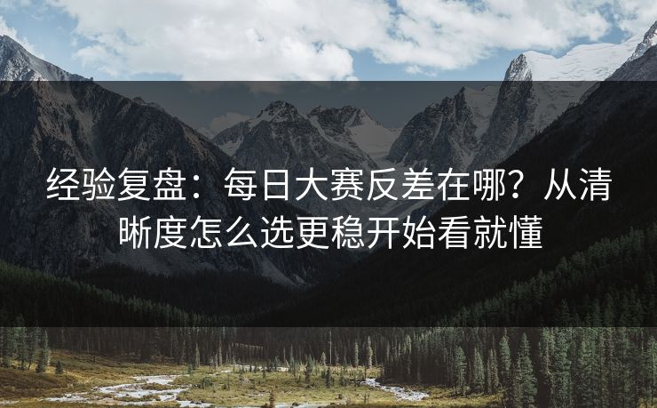 经验复盘：<strong>每日大赛</strong>反差在哪？从清晰度怎么选更稳开始看就懂