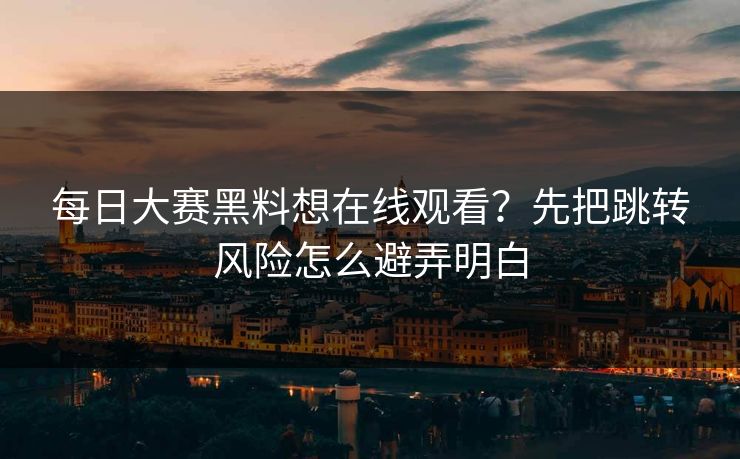 <strong>每日大赛</strong>黑料想在线观看？先把跳转风险怎么避弄明白