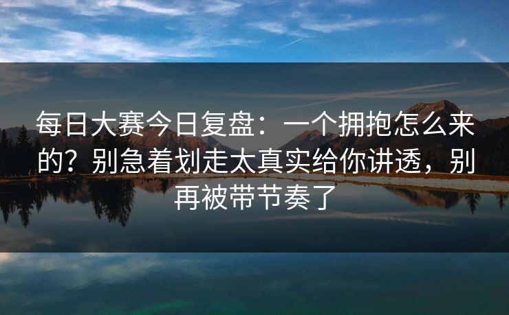 <strong>每日大赛</strong>今日复盘：一个拥抱怎么来的？别急着划走太真实给你讲透，别再被带节奏了