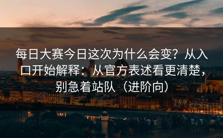<strong>每日大赛</strong>今日这次为什么会变？从入口开始解释：从官方表述看更清楚，别急着站队（进阶向）