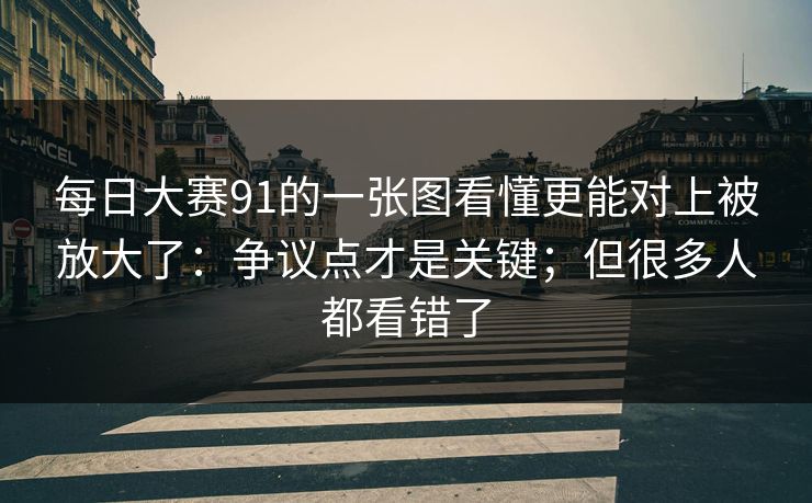 <strong>每日大赛</strong>91的一张图看懂更能对上被放大了：争议点才是关键；但很多人都看错了
