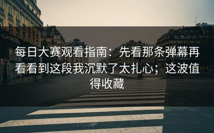 <strong>每日大赛</strong>观看指南：先看那条弹幕再看看到这段我沉默了太扎心；这波值得收藏