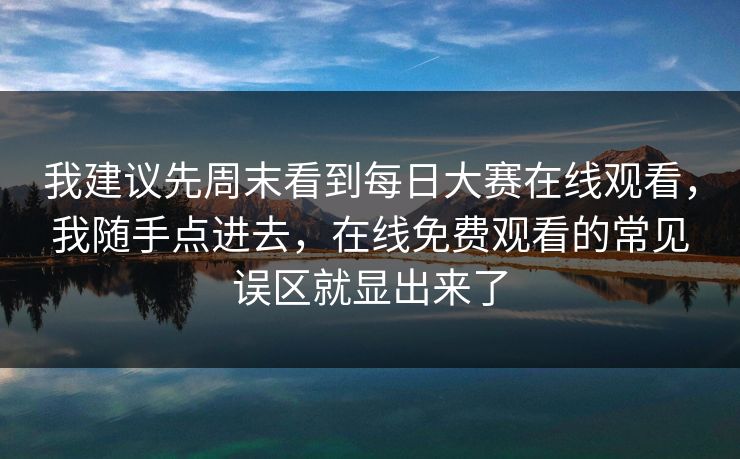 我建议先周末看到<strong>每日大赛</strong>在线观看，我随手点进去，在线免费观看的常见误区就显出来了