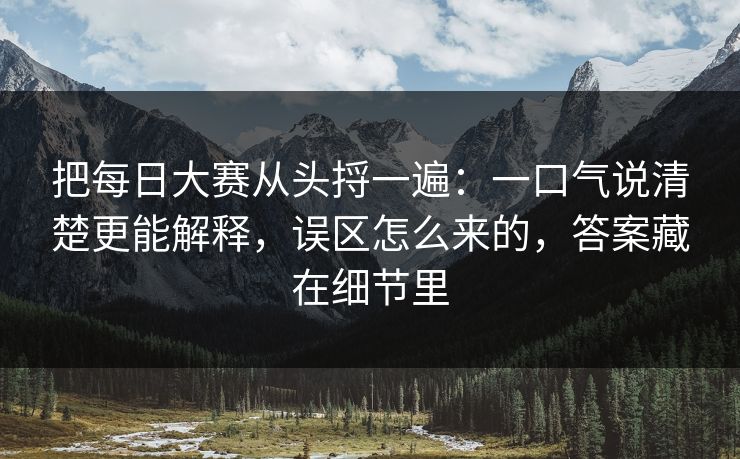 把<strong>每日大赛</strong>从头捋一遍：一口气说清楚更能解释，误区怎么来的，答案藏在细节里
