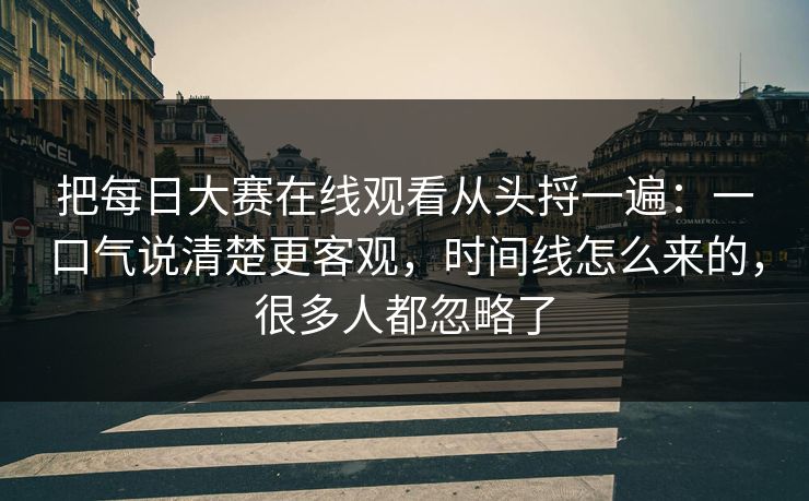 把<strong>每日大赛</strong>在线观看从头捋一遍：一口气说清楚更客观，时间线怎么来的，很多人都忽略了