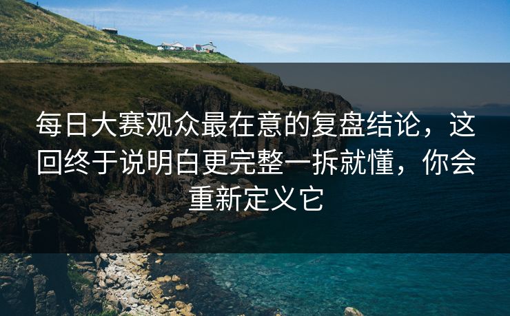 <strong>每日大赛</strong>观众最在意的复盘结论，这回终于说明白更完整一拆就懂，你会重新定义它