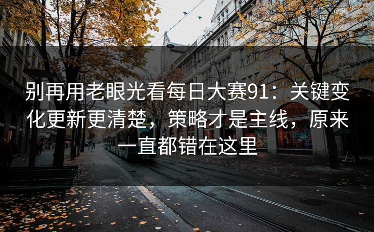 别再用老眼光看<strong>每日大赛</strong>91：关键变化更新更清楚，策略才是主线，原来一直都错在这里