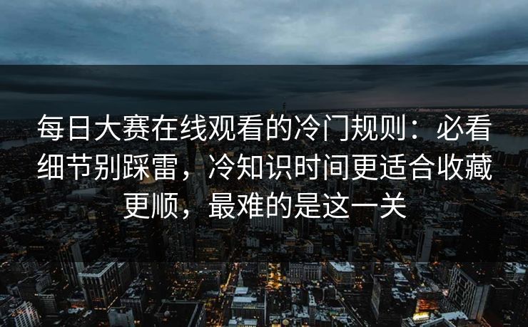 <strong>每日大赛</strong>在线观看的冷门规则：必看细节别踩雷，冷知识时间更适合收藏更顺，最难的是这一关